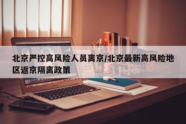 北京严控高风险人员离京/北京最新高风险地区返京隔离政策