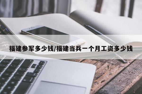 福建参军多少钱/福建当兵一个月工资多少钱