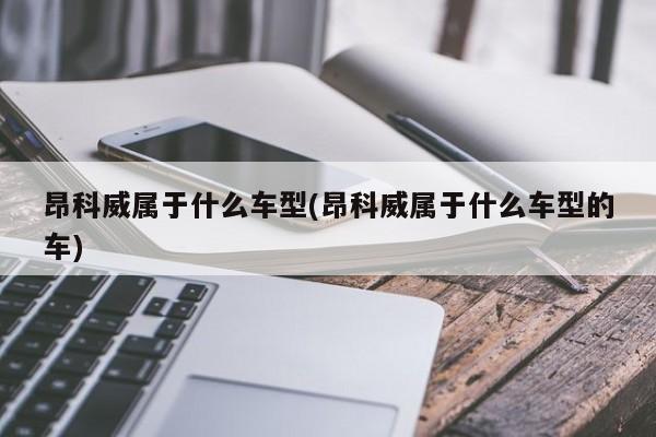 昂科威属于什么车型(昂科威属于什么车型的车)
