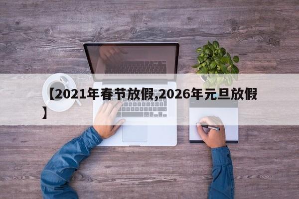 【2021年春节放假,2026年元旦放假】