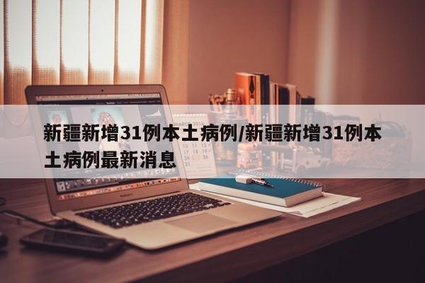 新疆新增31例本土病例/新疆新增31例本土病例最新消息