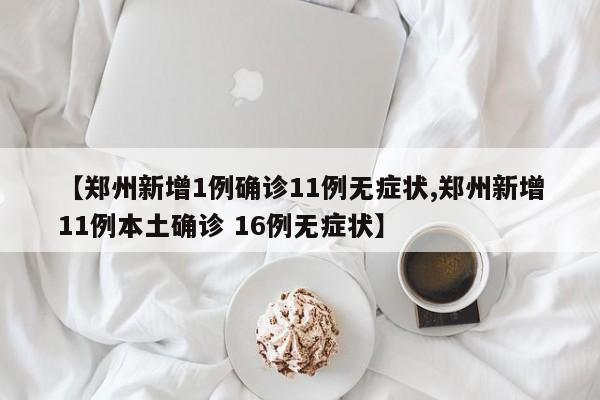 【郑州新增1例确诊11例无症状,郑州新增11例本土确诊 16例无症状】