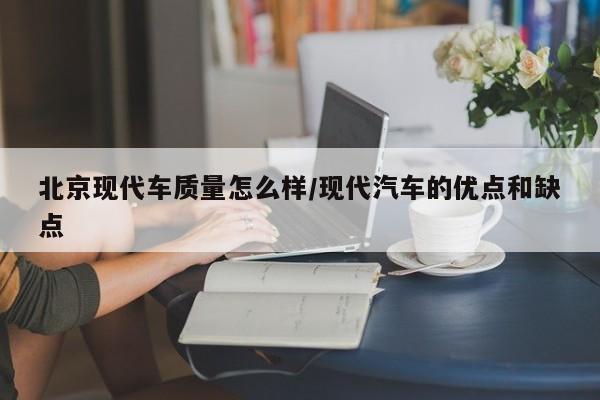 北京现代车质量怎么样/现代汽车的优点和缺点