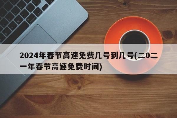 2024年春节高速免费几号到几号(二0二一年春节高速免费时间)