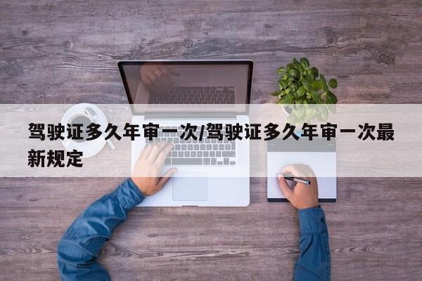驾驶证多久年审一次/驾驶证多久年审一次最新规定