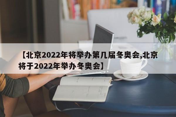 【北京2022年将举办第几届冬奥会,北京将于2022年举办冬奥会】