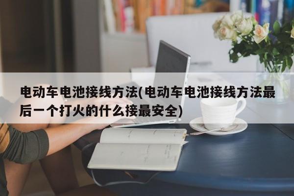 电动车电池接线方法(电动车电池接线方法最后一个打火的什么接最安全)