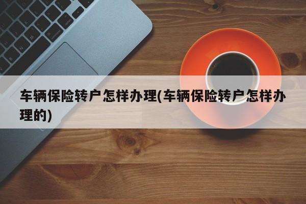 车辆保险转户怎样办理(车辆保险转户怎样办理的)