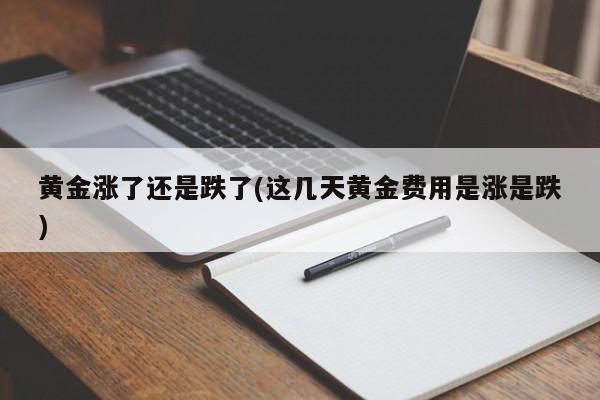 黄金涨了还是跌了(这几天黄金费用是涨是跌)
