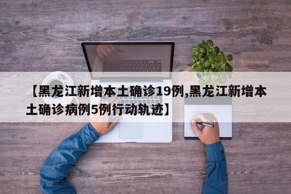 【黑龙江新增本土确诊19例,黑龙江新增本土确诊病例5例行动轨迹】