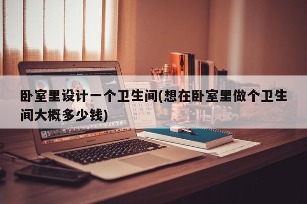 卧室里设计一个卫生间(想在卧室里做个卫生间大概多少钱)