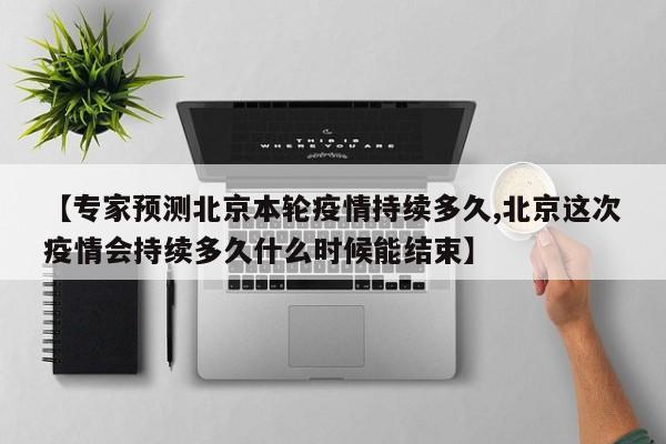 【专家预测北京本轮疫情持续多久,北京这次疫情会持续多久什么时候能结束】
