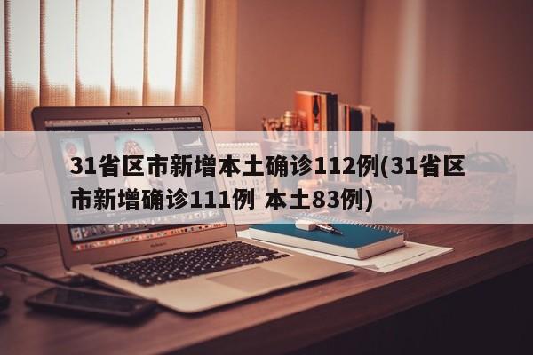 31省区市新增本土确诊112例(31省区市新增确诊111例 本土83例)
