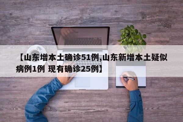 【山东增本土确诊51例,山东新增本土疑似病例1例 现有确诊25例】