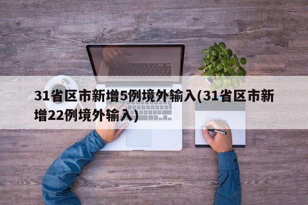 31省区市新增5例境外输入(31省区市新增22例境外输入)