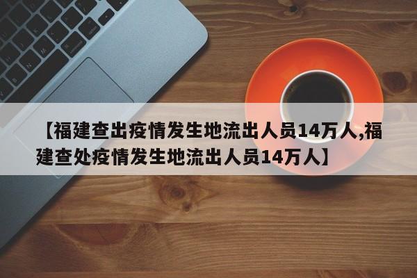 【福建查出疫情发生地流出人员14万人,福建查处疫情发生地流出人员14万人】