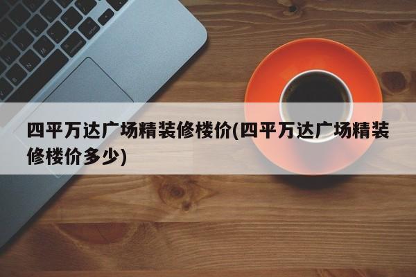 四平万达广场精装修楼价(四平万达广场精装修楼价多少)