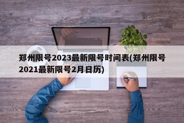 郑州限号2023最新限号时间表(郑州限号2021最新限号2月日历)