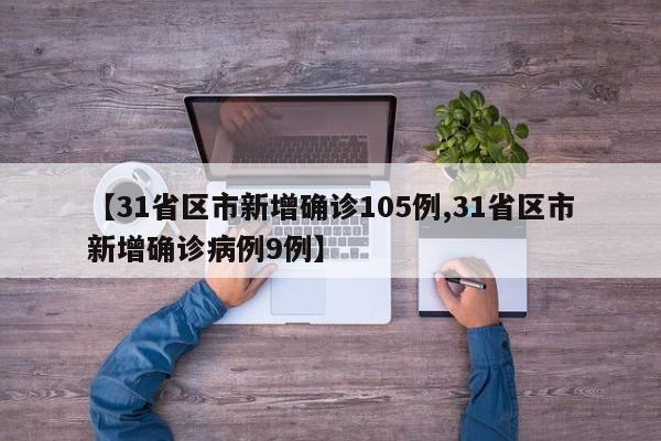 【31省区市新增确诊105例,31省区市新增确诊病例9例】
