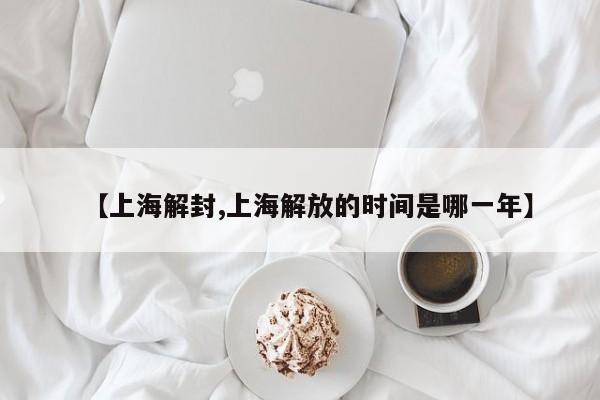 【上海解封,上海解放的时间是哪一年】