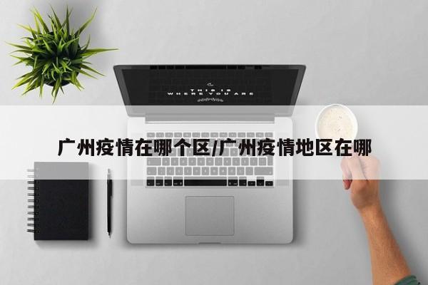 广州疫情在哪个区/广州疫情地区在哪