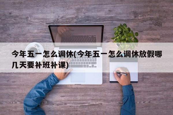 今年五一怎么调休(今年五一怎么调休放假哪几天要补班补课)