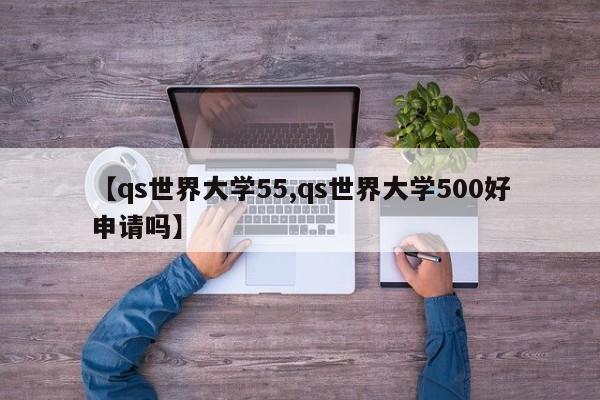 【qs世界大学55,qs世界大学500好申请吗】