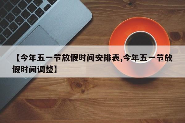 【今年五一节放假时间安排表,今年五一节放假时间调整】