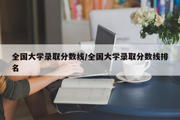 全国大学录取分数线/全国大学录取分数线排名