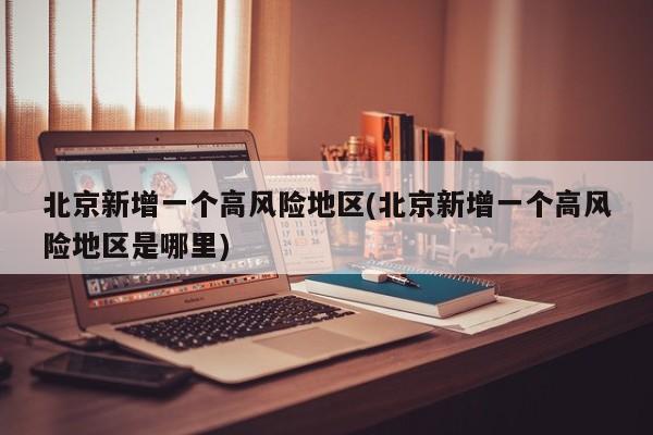 北京新增一个高风险地区(北京新增一个高风险地区是哪里)