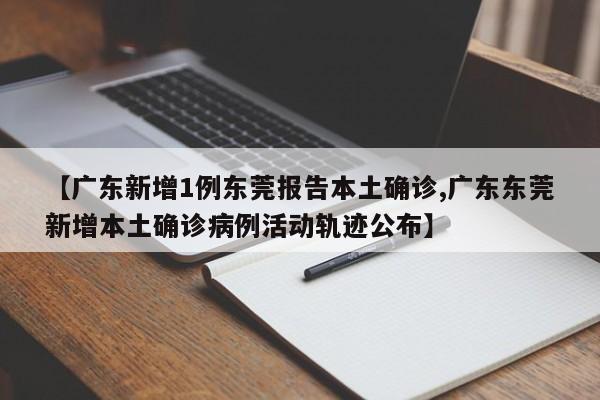 【广东新增1例东莞报告本土确诊,广东东莞新增本土确诊病例活动轨迹公布】