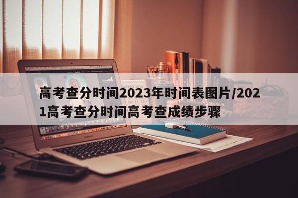 高考查分时间2023年时间表图片/2021高考查分时间高考查成绩步骤