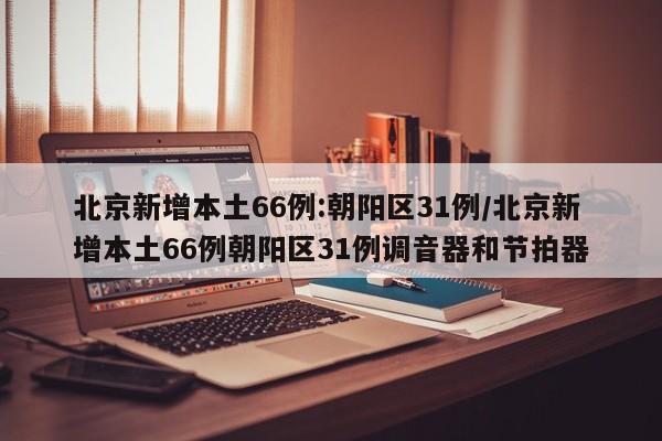 北京新增本土66例:朝阳区31例/北京新增本土66例朝阳区31例调音器和节拍器