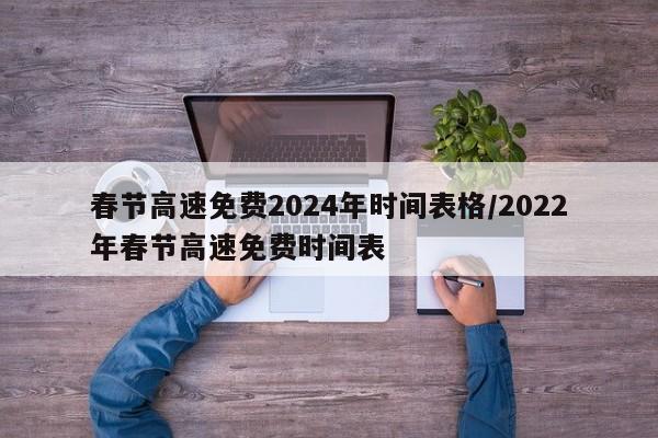 春节高速免费2024年时间表格/2022年春节高速免费时间表
