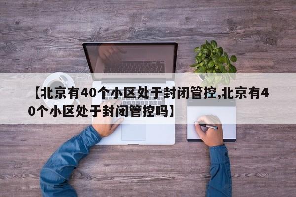 【北京有40个小区处于封闭管控,北京有40个小区处于封闭管控吗】