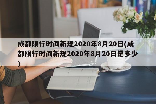 成都限行时间新规2020年8月20日(成都限行时间新规2020年8月20日是多少)