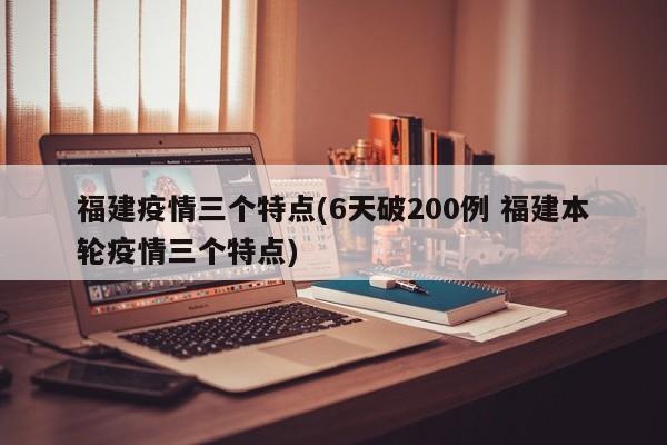 福建疫情三个特点(6天破200例 福建本轮疫情三个特点)