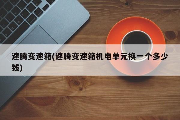 速腾变速箱(速腾变速箱机电单元换一个多少钱)