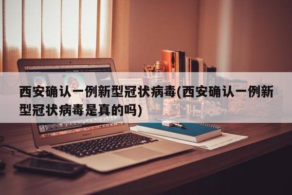 西安确认一例新型冠状病毒(西安确认一例新型冠状病毒是真的吗)