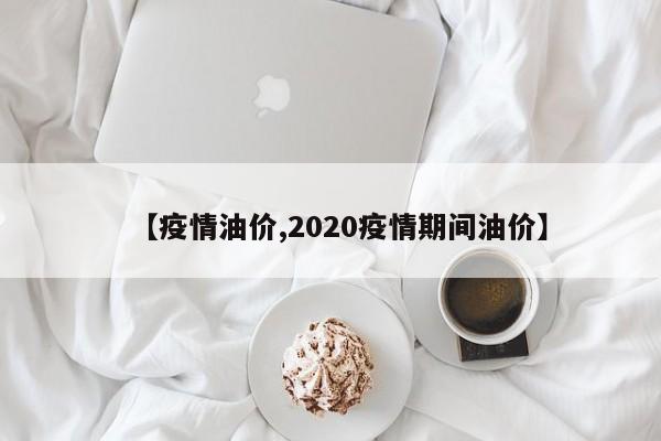 【疫情油价,2020疫情期间油价】