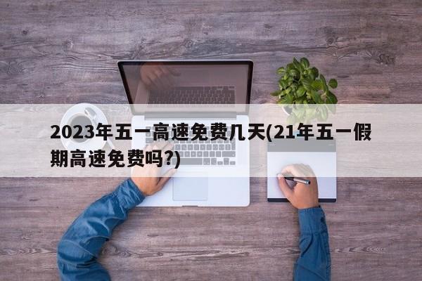 2023年五一高速免费几天(21年五一假期高速免费吗?)