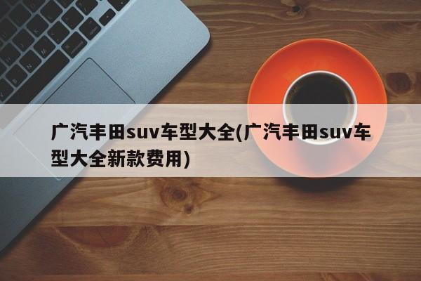 广汽丰田suv车型大全(广汽丰田suv车型大全新款费用)