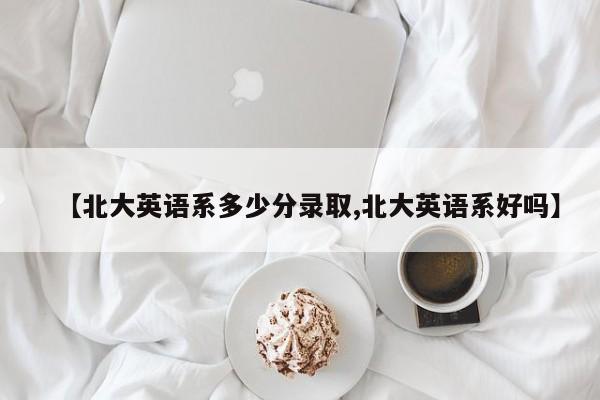 【北大英语系多少分录取,北大英语系好吗】