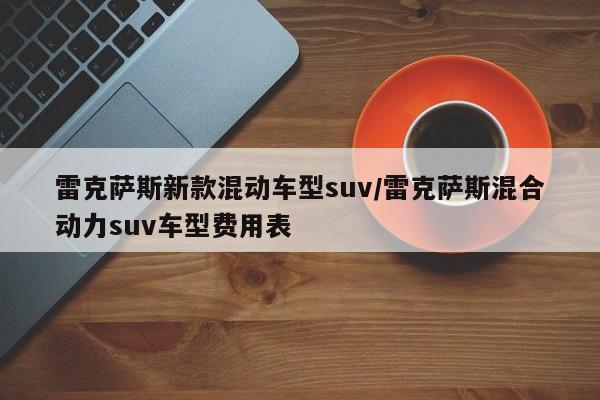 雷克萨斯新款混动车型suv/雷克萨斯混合动力suv车型费用表