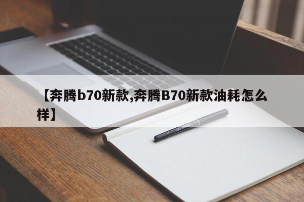 【奔腾b70新款,奔腾B70新款油耗怎么样】
