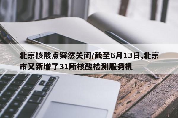 北京核酸点突然关闭/截至6月13日,北京市又新增了31所核酸检测服务机