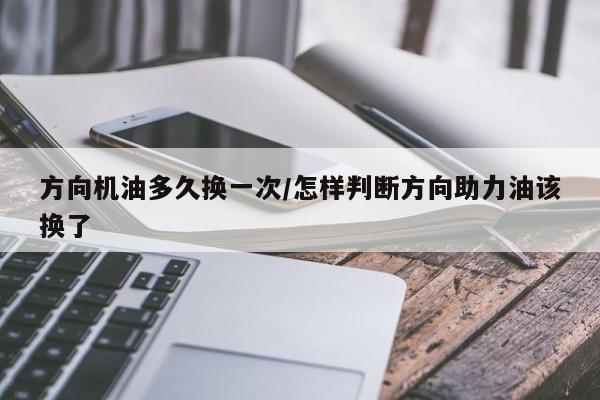方向机油多久换一次/怎样判断方向助力油该换了