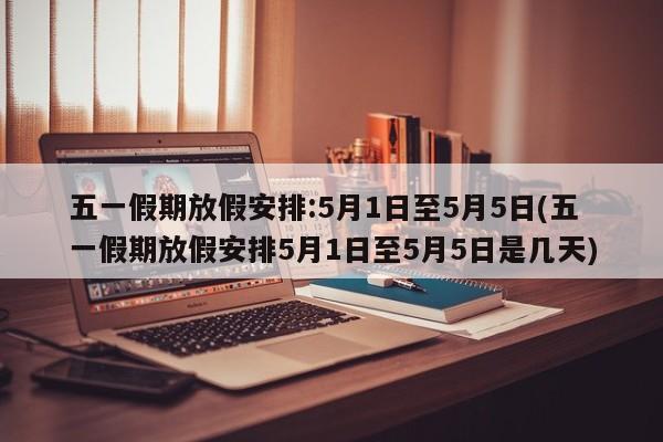 五一假期放假安排:5月1日至5月5日(五一假期放假安排5月1日至5月5日是几天)