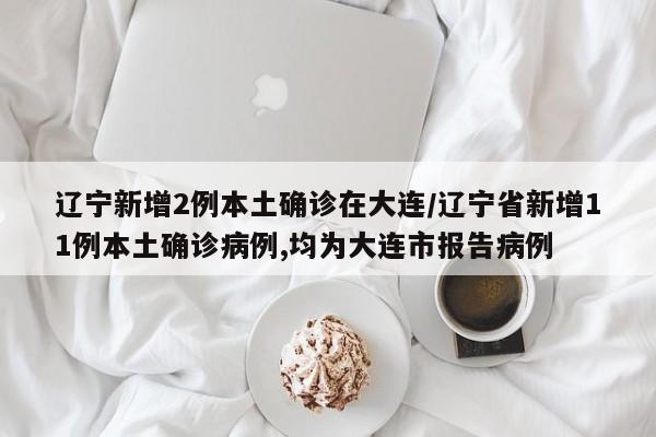 辽宁新增2例本土确诊在大连/辽宁省新增11例本土确诊病例,均为大连市报告病例