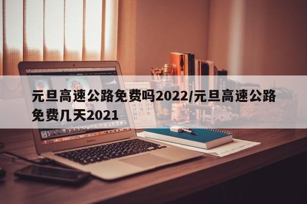元旦高速公路免费吗2022/元旦高速公路免费几天2021